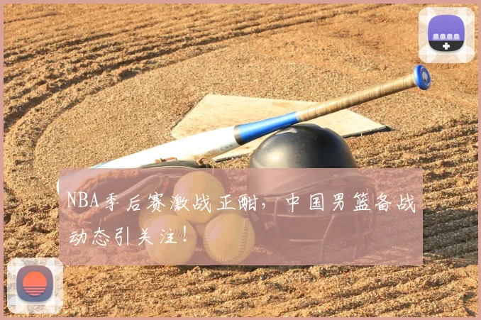 NBA季后赛激战正酣，中国男篮备战动态引关注！