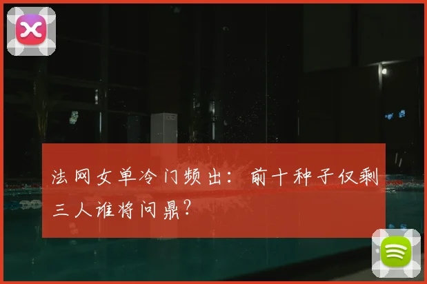 法网女单冷门频出：前十种子仅剩三人谁将问鼎？