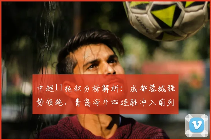 中超11轮积分榜解析：成都蓉城强势领跑，青岛海牛四连胜冲入前列
