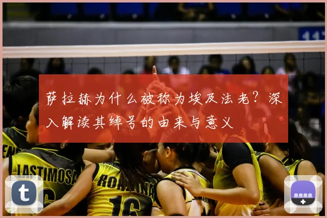 萨拉赫为什么被称为埃及法老？深入解读其绰号的由来与意义