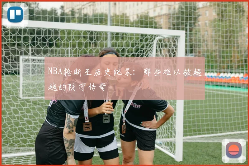 NBA抢断王历史纪录：那些难以被超越的防守传奇