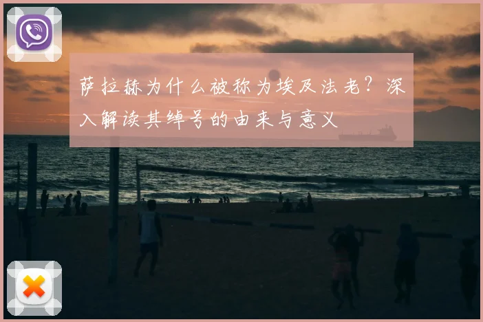 萨拉赫为什么被称为埃及法老？深入解读其绰号的由来与意义