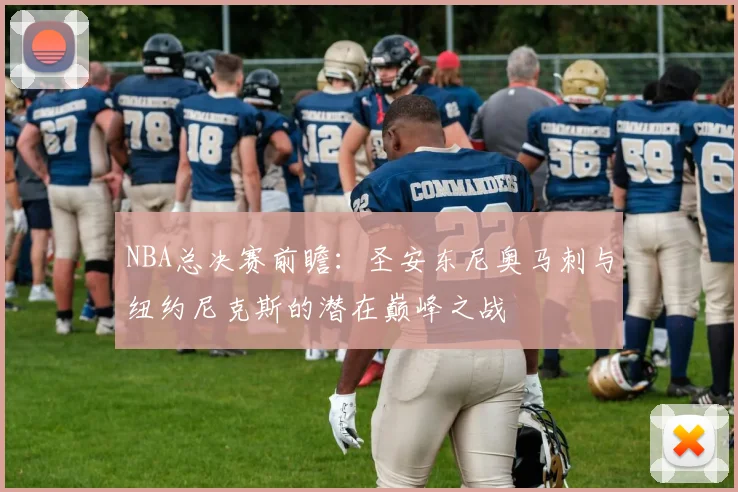 NBA总决赛前瞻：圣安东尼奥马刺与纽约尼克斯的潜在巅峰之战