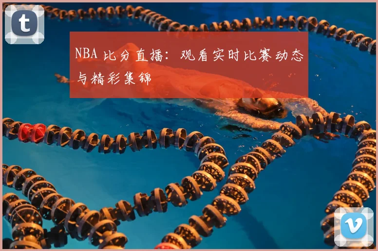 NBA 比分直播：观看实时比赛动态与精彩集锦