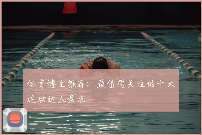 体育博主推荐：最值得关注的十大运动达人盘点
