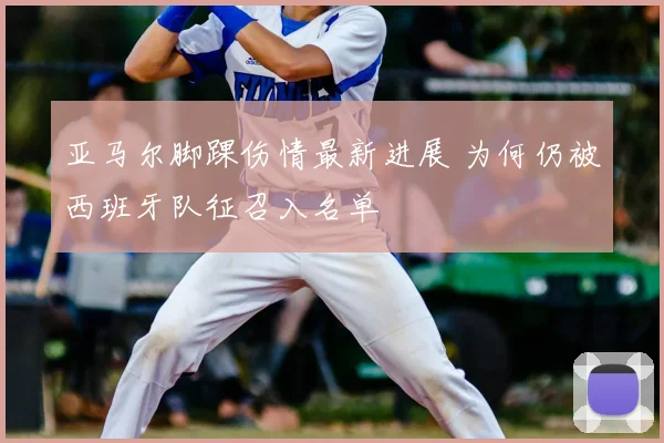 亚马尔脚踝伤情最新进展 为何仍被西班牙队征召入名单