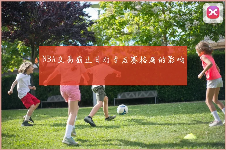 NBA交易截止日对季后赛格局的影响