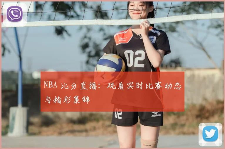 NBA 比分直播：观看实时比赛动态与精彩集锦