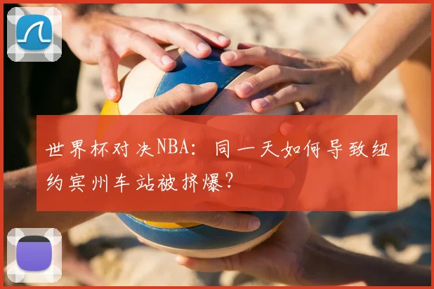 世界杯对决NBA：同一天如何导致纽约宾州车站被挤爆？